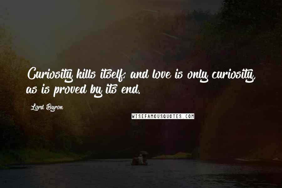 Lord Byron Quotes: Curiosity kills itself; and love is only curiosity, as is proved by its end.