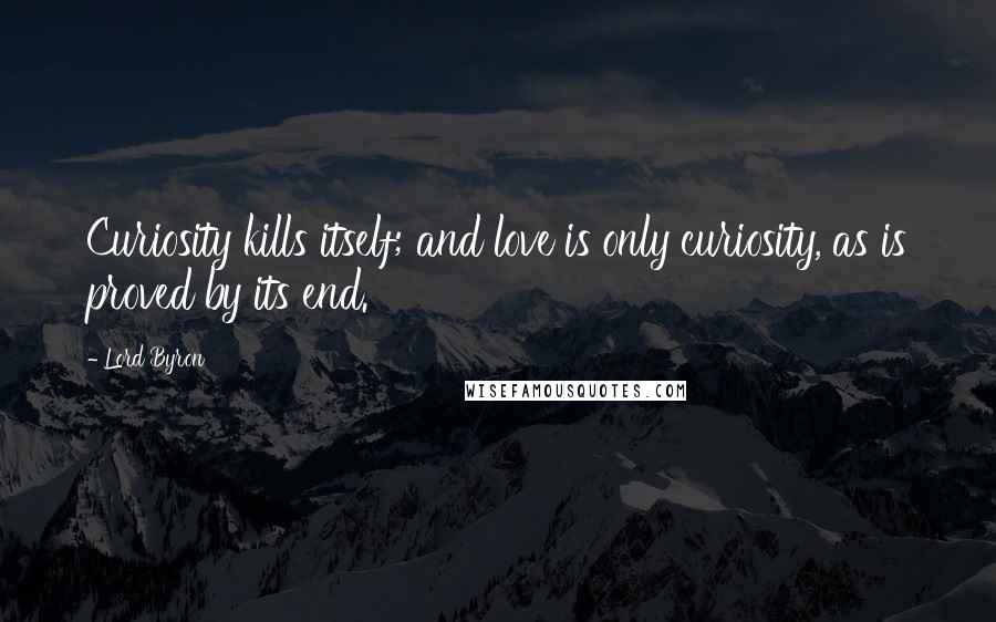 Lord Byron Quotes: Curiosity kills itself; and love is only curiosity, as is proved by its end.