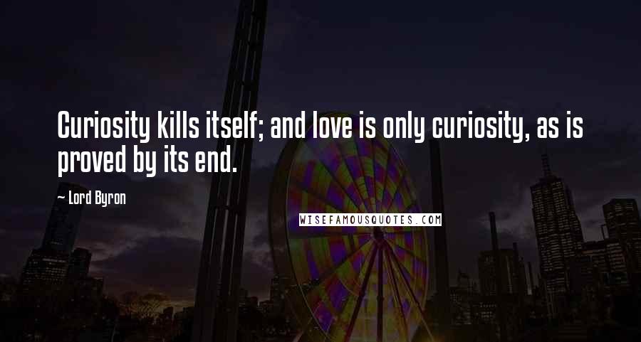 Lord Byron Quotes: Curiosity kills itself; and love is only curiosity, as is proved by its end.