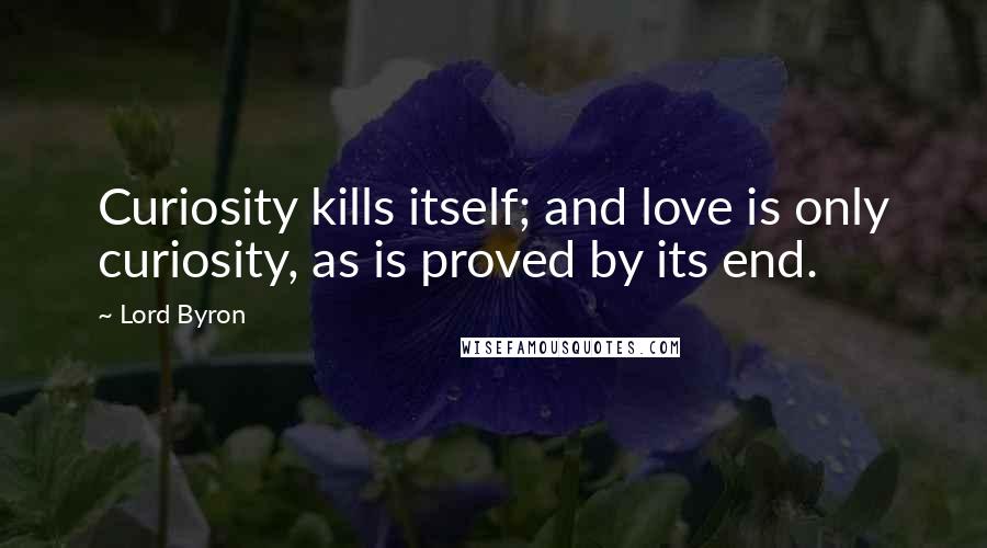 Lord Byron Quotes: Curiosity kills itself; and love is only curiosity, as is proved by its end.