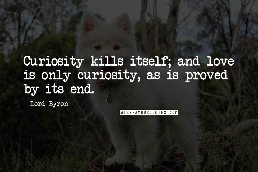 Lord Byron Quotes: Curiosity kills itself; and love is only curiosity, as is proved by its end.