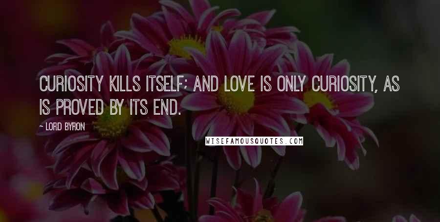 Lord Byron Quotes: Curiosity kills itself; and love is only curiosity, as is proved by its end.