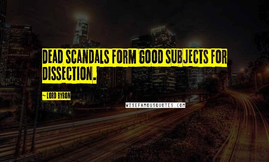 Lord Byron Quotes: Dead scandals form good subjects for dissection.