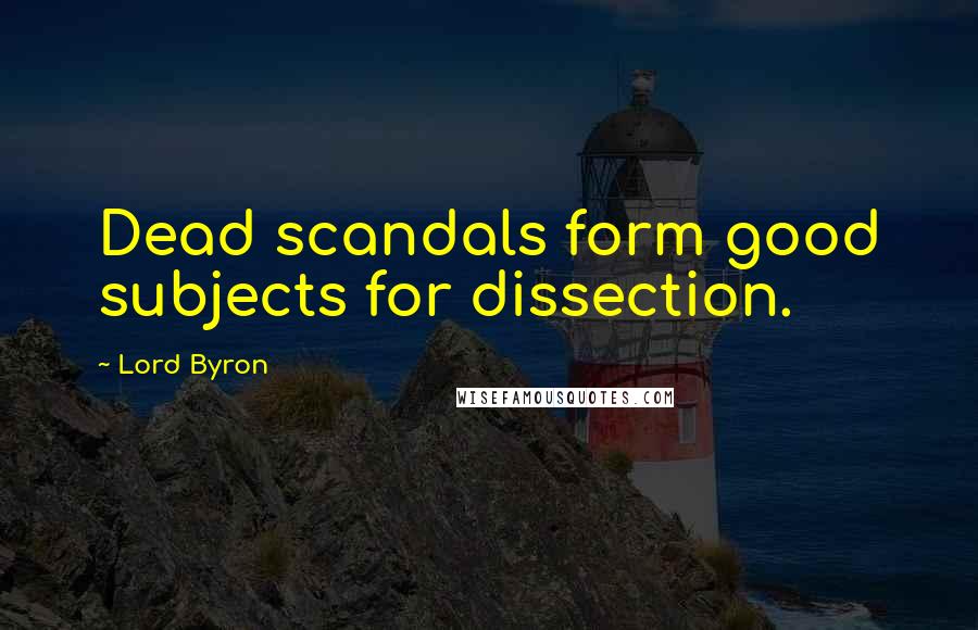 Lord Byron Quotes: Dead scandals form good subjects for dissection.