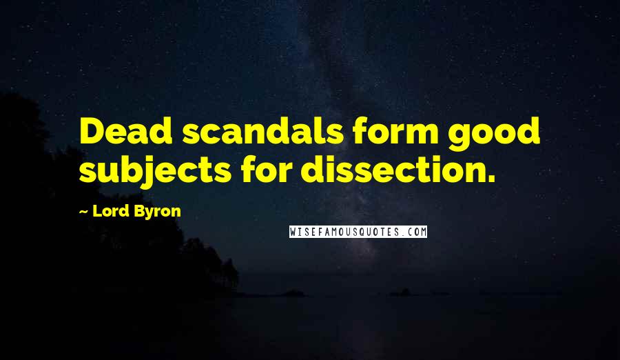 Lord Byron Quotes: Dead scandals form good subjects for dissection.