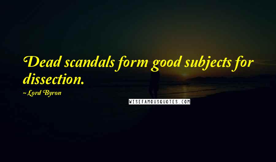 Lord Byron Quotes: Dead scandals form good subjects for dissection.