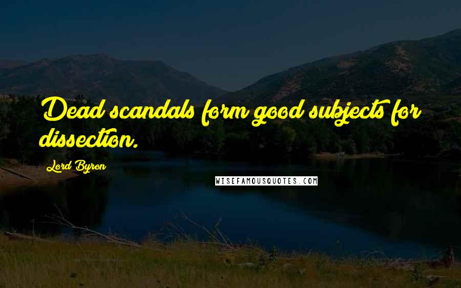 Lord Byron Quotes: Dead scandals form good subjects for dissection.