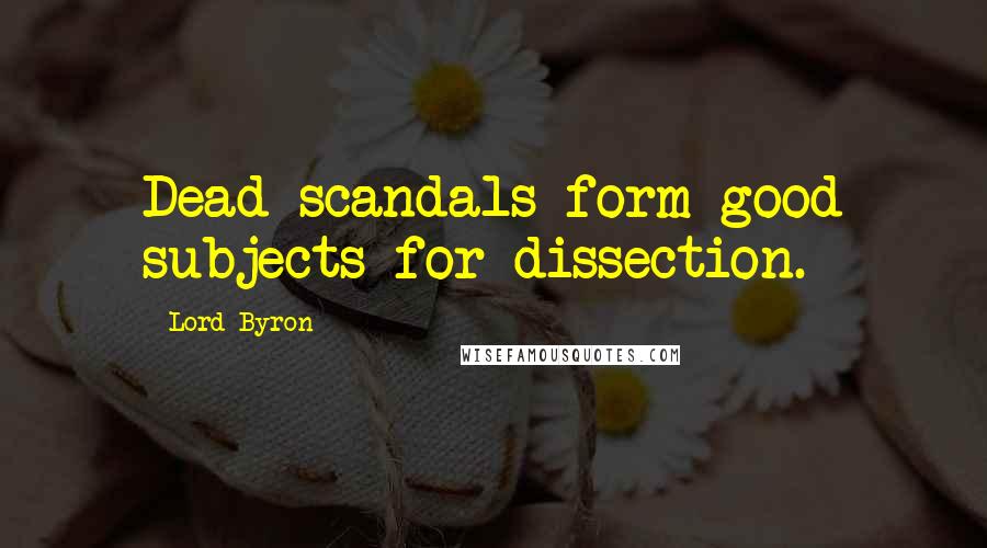 Lord Byron Quotes: Dead scandals form good subjects for dissection.