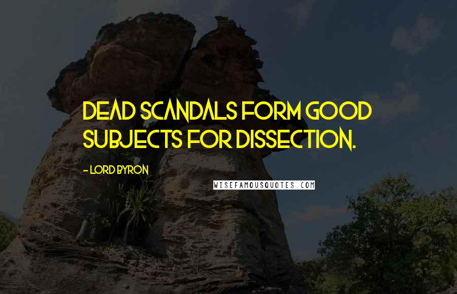 Lord Byron Quotes: Dead scandals form good subjects for dissection.