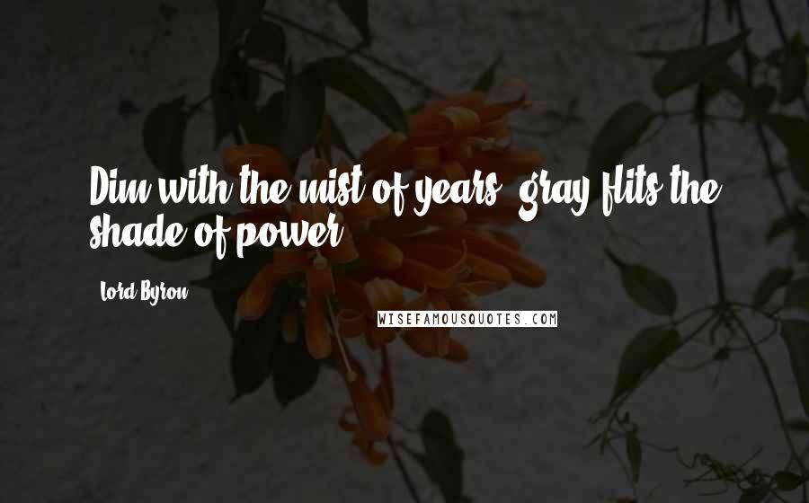 Lord Byron Quotes: Dim with the mist of years, gray flits the shade of power.
