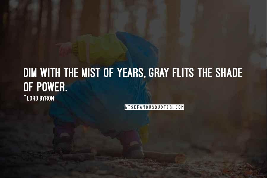 Lord Byron Quotes: Dim with the mist of years, gray flits the shade of power.