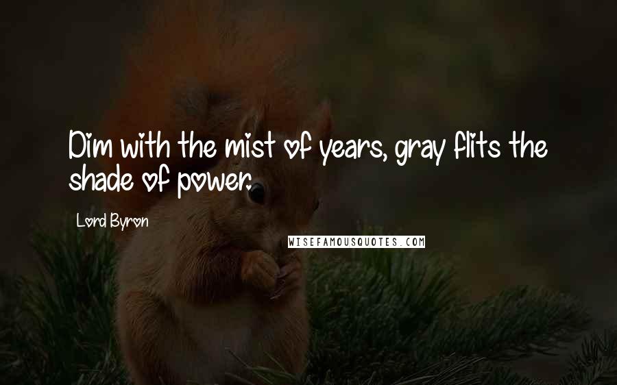 Lord Byron Quotes: Dim with the mist of years, gray flits the shade of power.