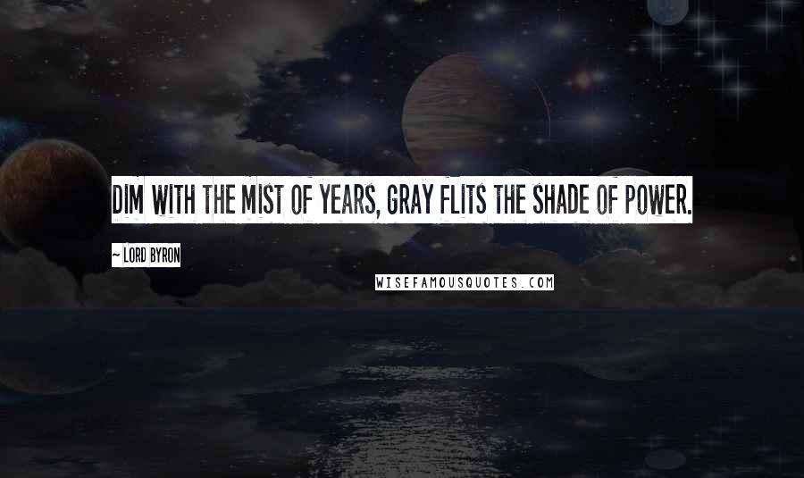 Lord Byron Quotes: Dim with the mist of years, gray flits the shade of power.