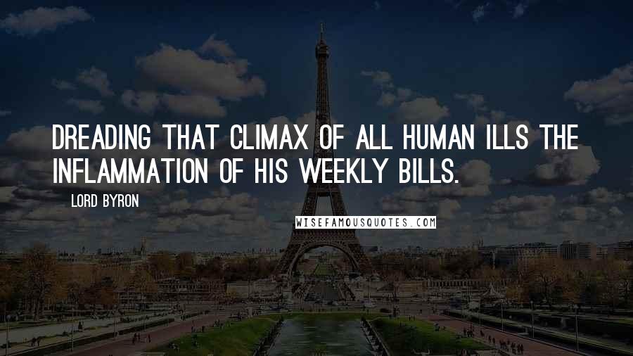 Lord Byron Quotes: Dreading that climax of all human ills the inflammation of his weekly bills.