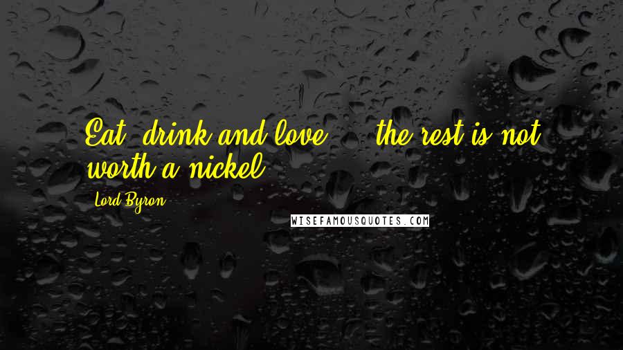 Lord Byron Quotes: Eat, drink and love ... the rest is not worth a nickel