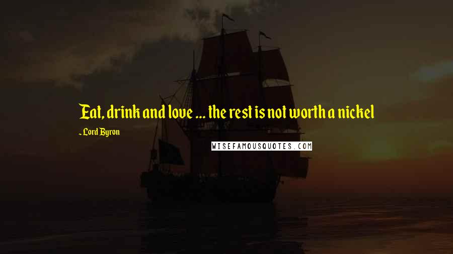 Lord Byron Quotes: Eat, drink and love ... the rest is not worth a nickel