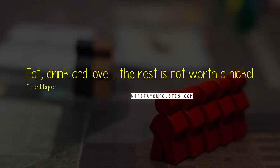 Lord Byron Quotes: Eat, drink and love ... the rest is not worth a nickel