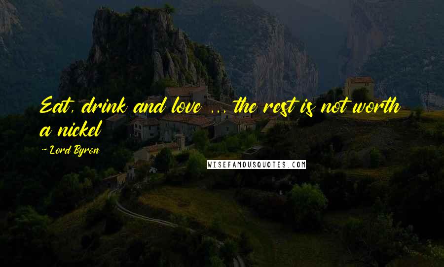 Lord Byron Quotes: Eat, drink and love ... the rest is not worth a nickel