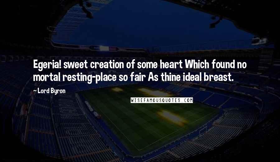 Lord Byron Quotes: Egeria! sweet creation of some heart Which found no mortal resting-place so fair As thine ideal breast.