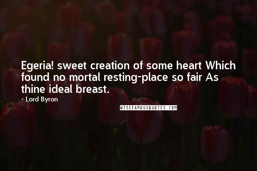 Lord Byron Quotes: Egeria! sweet creation of some heart Which found no mortal resting-place so fair As thine ideal breast.