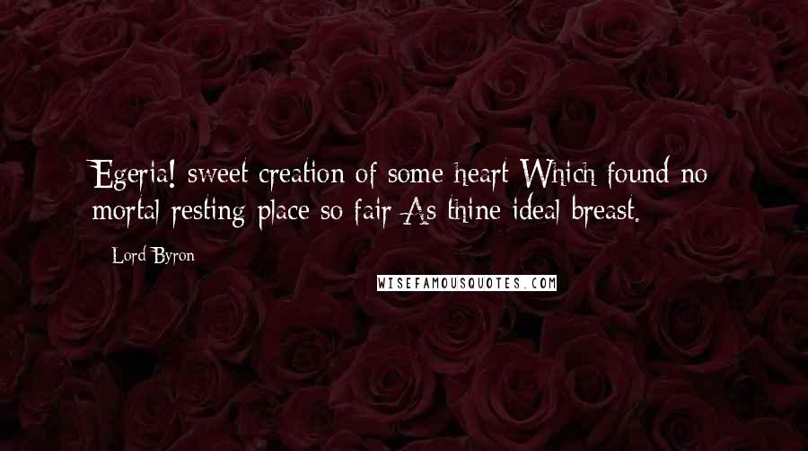 Lord Byron Quotes: Egeria! sweet creation of some heart Which found no mortal resting-place so fair As thine ideal breast.