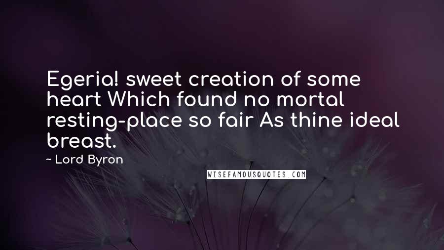 Lord Byron Quotes: Egeria! sweet creation of some heart Which found no mortal resting-place so fair As thine ideal breast.