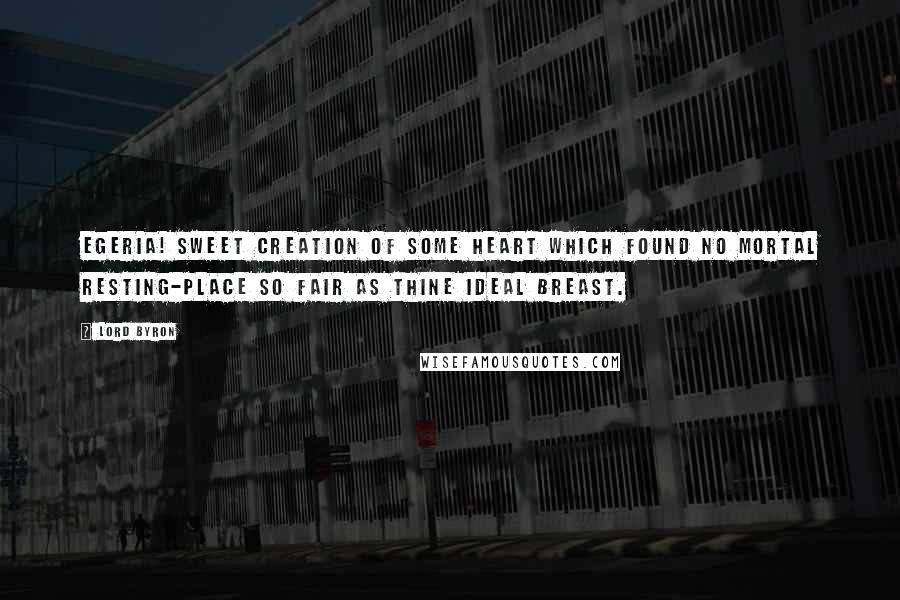Lord Byron Quotes: Egeria! sweet creation of some heart Which found no mortal resting-place so fair As thine ideal breast.