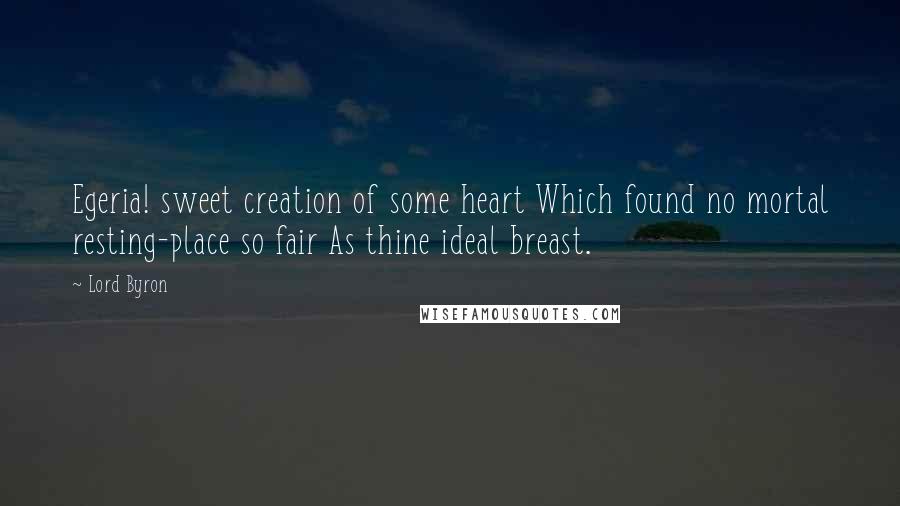 Lord Byron Quotes: Egeria! sweet creation of some heart Which found no mortal resting-place so fair As thine ideal breast.