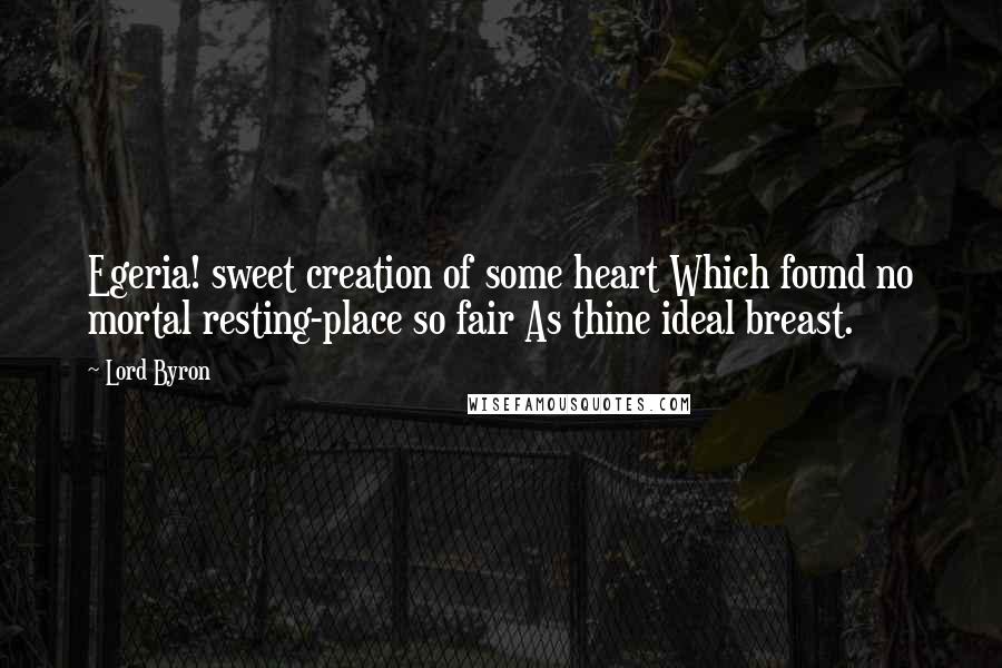 Lord Byron Quotes: Egeria! sweet creation of some heart Which found no mortal resting-place so fair As thine ideal breast.