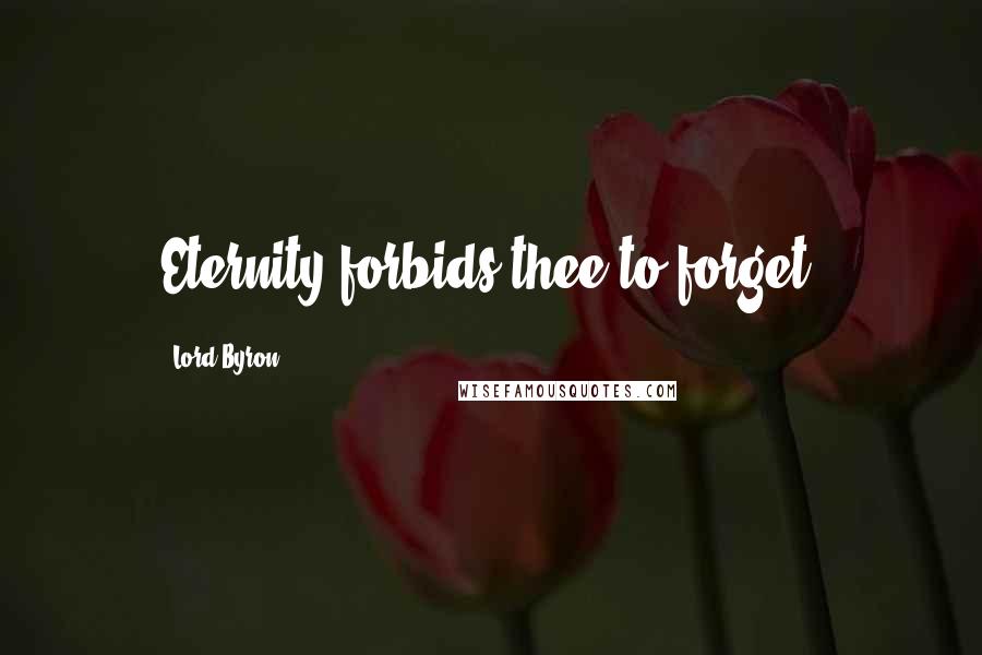 Lord Byron Quotes: Eternity forbids thee to forget.