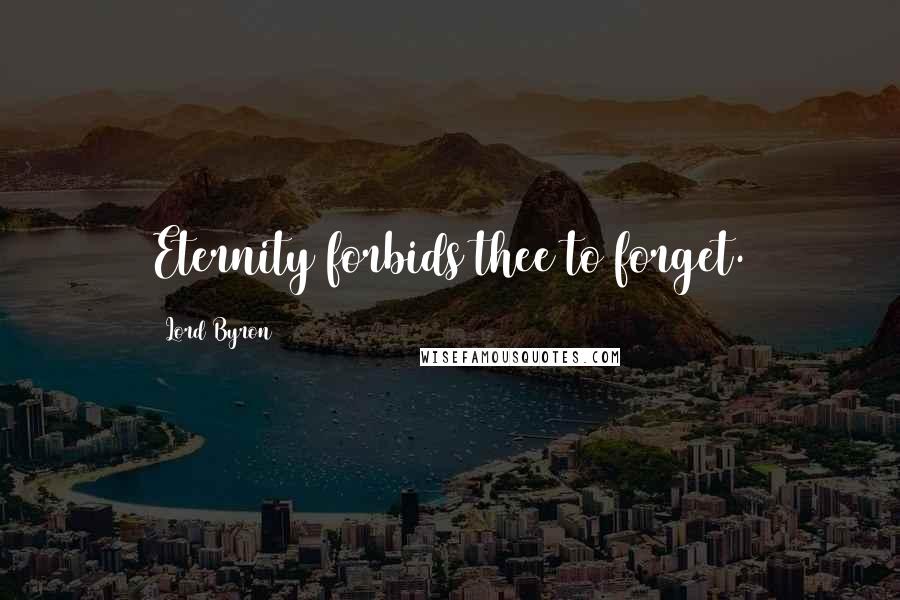 Lord Byron Quotes: Eternity forbids thee to forget.