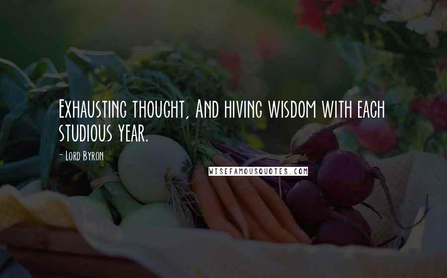 Lord Byron Quotes: Exhausting thought, And hiving wisdom with each studious year.