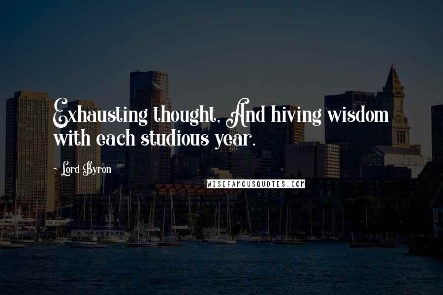 Lord Byron Quotes: Exhausting thought, And hiving wisdom with each studious year.