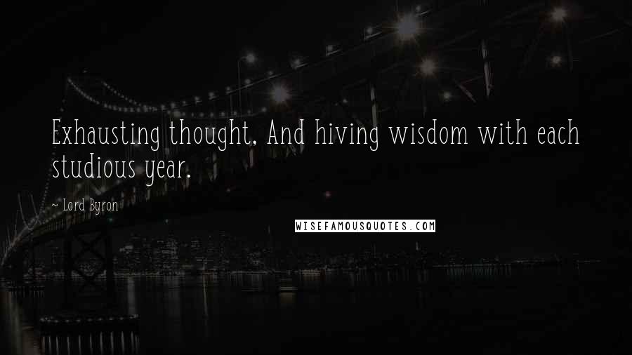 Lord Byron Quotes: Exhausting thought, And hiving wisdom with each studious year.