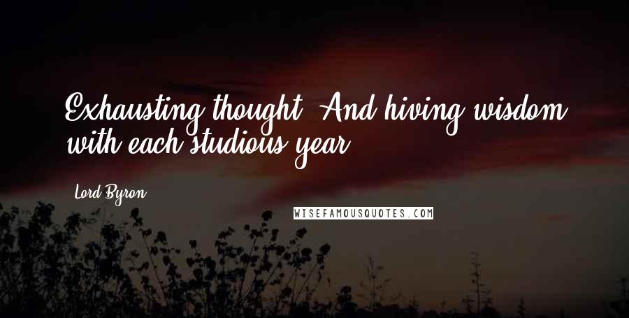 Lord Byron Quotes: Exhausting thought, And hiving wisdom with each studious year.