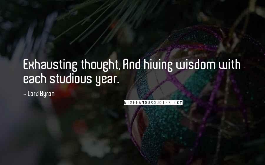 Lord Byron Quotes: Exhausting thought, And hiving wisdom with each studious year.