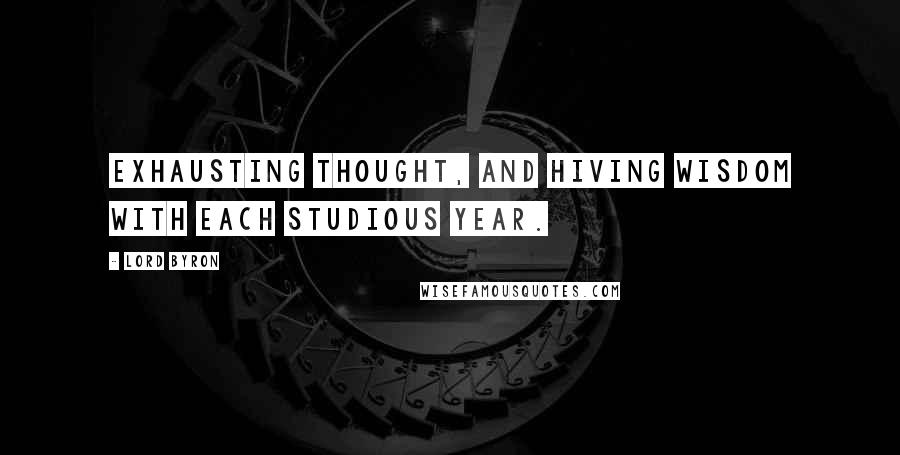 Lord Byron Quotes: Exhausting thought, And hiving wisdom with each studious year.