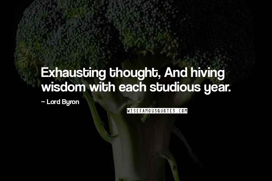 Lord Byron Quotes: Exhausting thought, And hiving wisdom with each studious year.