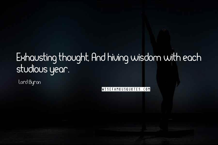 Lord Byron Quotes: Exhausting thought, And hiving wisdom with each studious year.