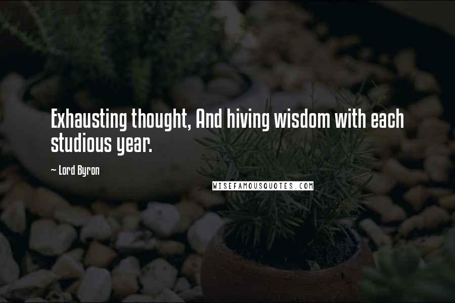 Lord Byron Quotes: Exhausting thought, And hiving wisdom with each studious year.