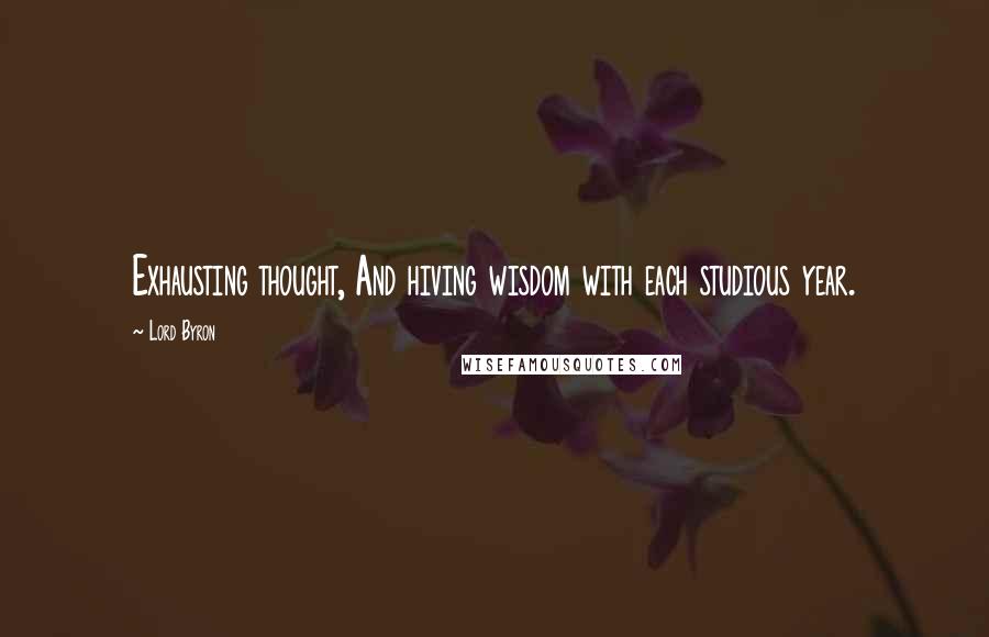 Lord Byron Quotes: Exhausting thought, And hiving wisdom with each studious year.