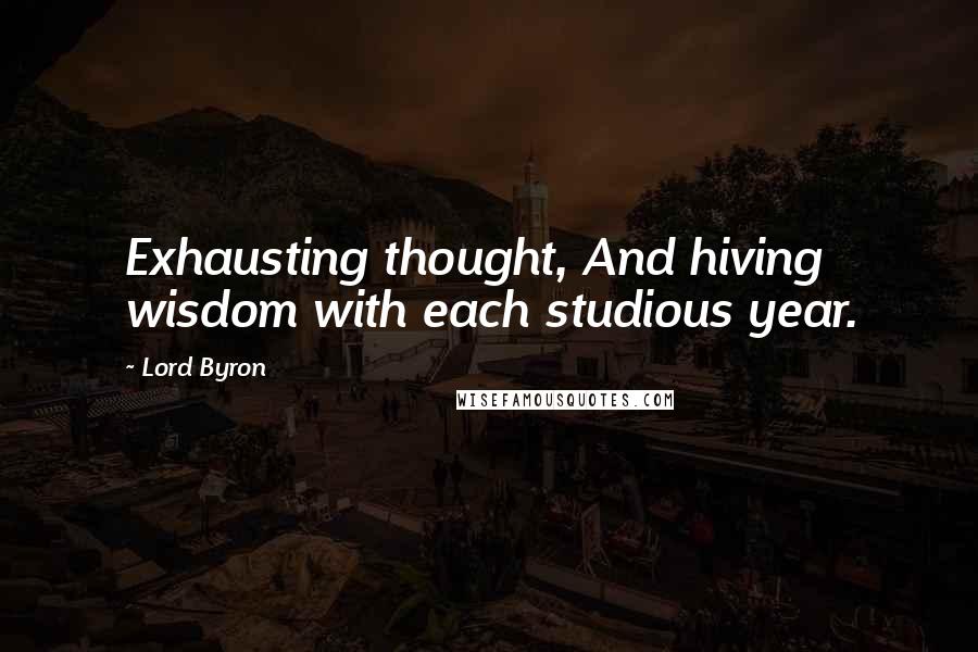 Lord Byron Quotes: Exhausting thought, And hiving wisdom with each studious year.