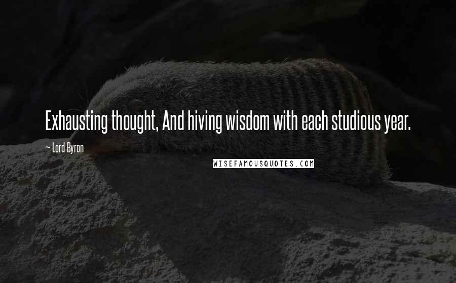 Lord Byron Quotes: Exhausting thought, And hiving wisdom with each studious year.