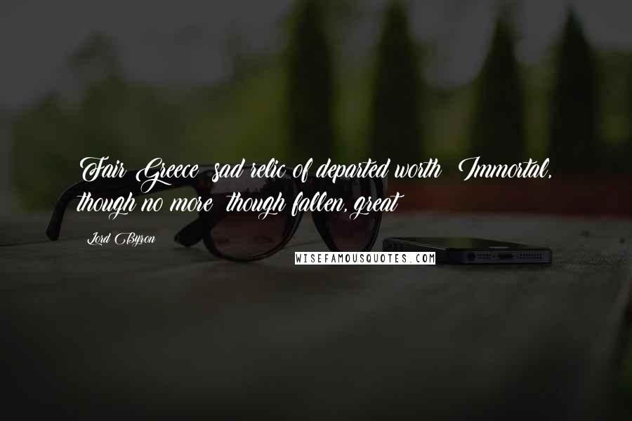 Lord Byron Quotes: Fair Greece! sad relic of departed worth! Immortal, though no more! though fallen, great!