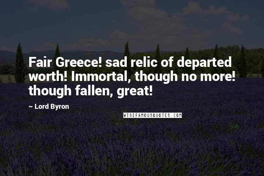 Lord Byron Quotes: Fair Greece! sad relic of departed worth! Immortal, though no more! though fallen, great!