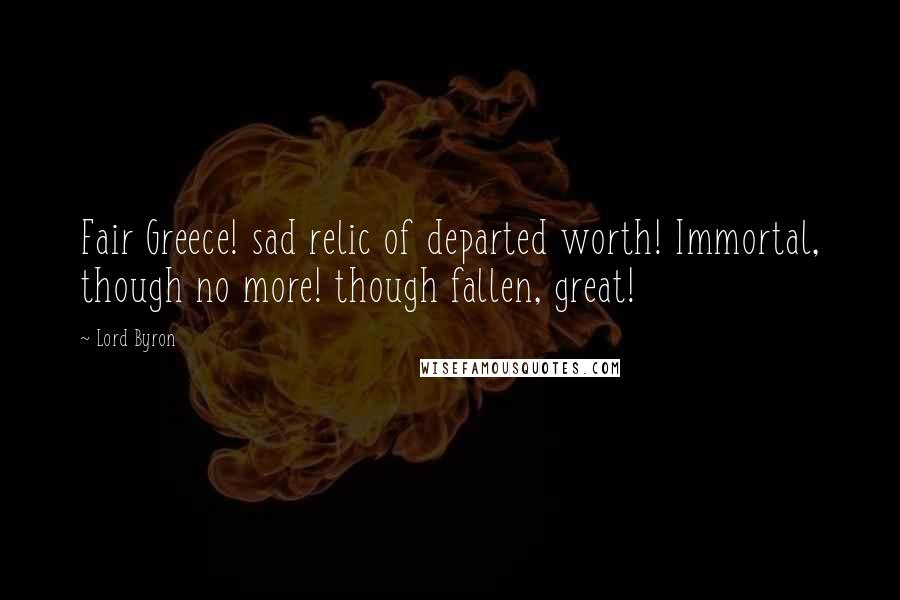 Lord Byron Quotes: Fair Greece! sad relic of departed worth! Immortal, though no more! though fallen, great!