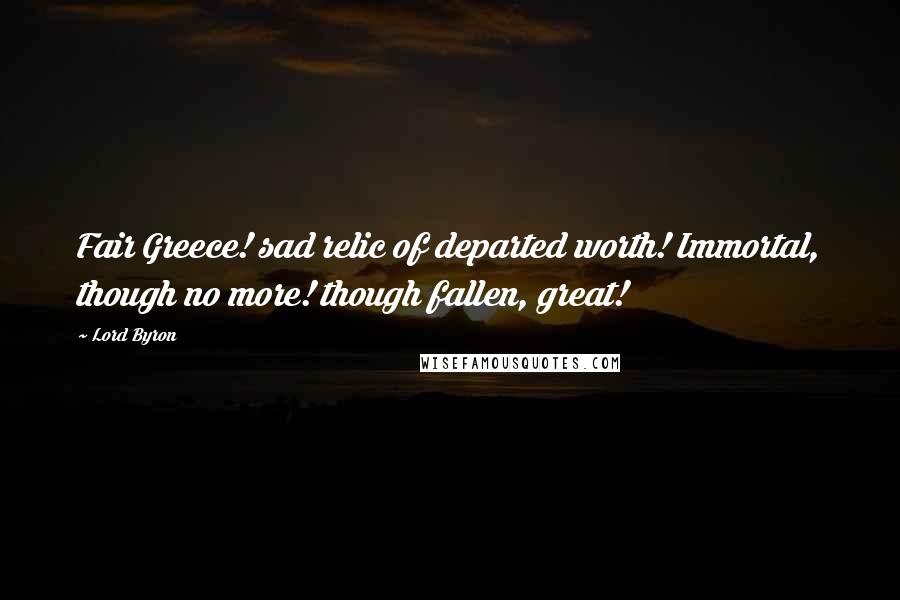 Lord Byron Quotes: Fair Greece! sad relic of departed worth! Immortal, though no more! though fallen, great!