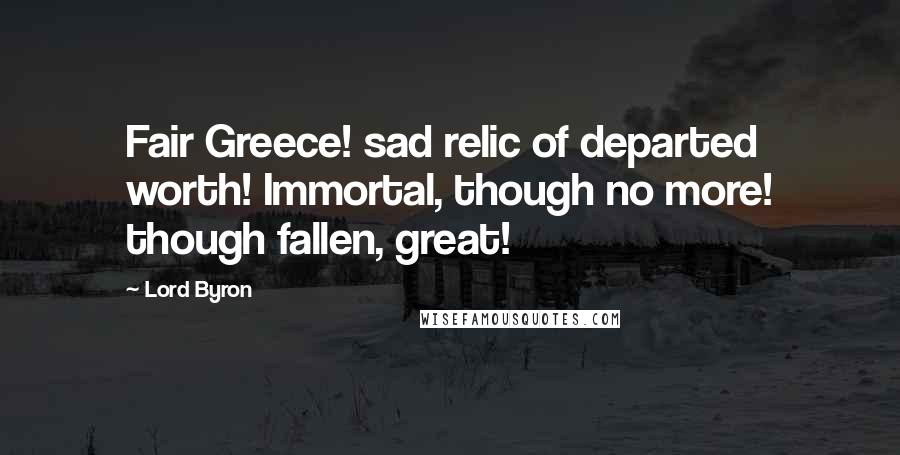 Lord Byron Quotes: Fair Greece! sad relic of departed worth! Immortal, though no more! though fallen, great!