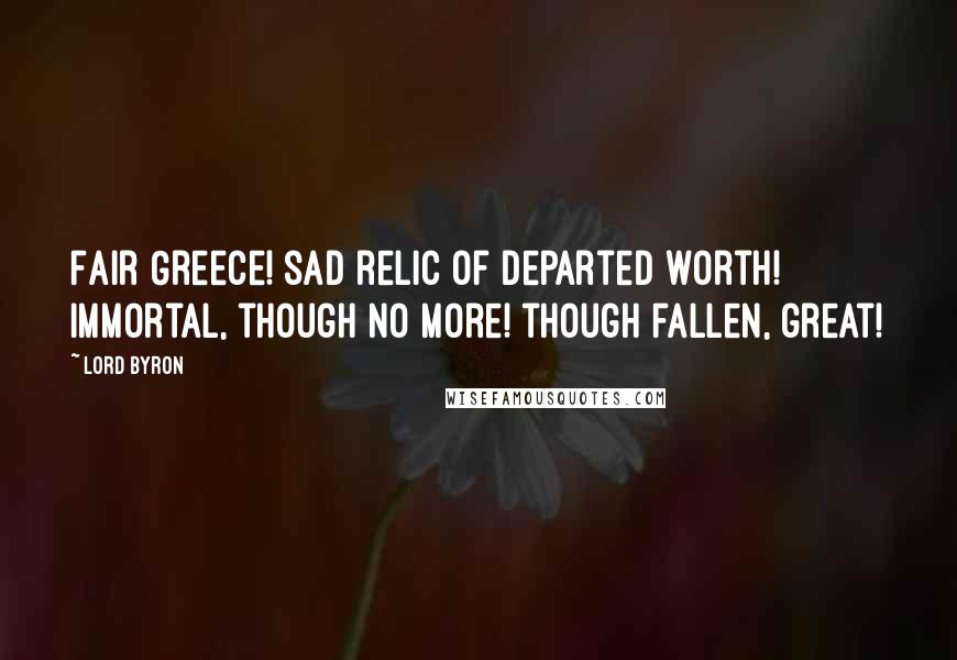 Lord Byron Quotes: Fair Greece! sad relic of departed worth! Immortal, though no more! though fallen, great!