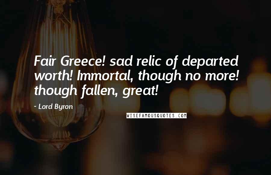 Lord Byron Quotes: Fair Greece! sad relic of departed worth! Immortal, though no more! though fallen, great!